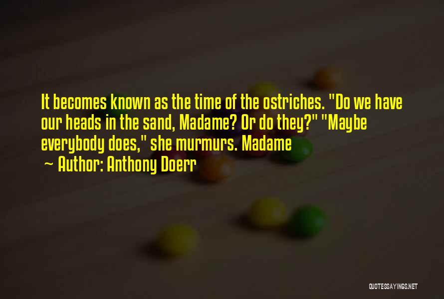 Anthony Doerr Quotes: It Becomes Known As The Time Of The Ostriches. Do We Have Our Heads In The Sand, Madame? Or Do