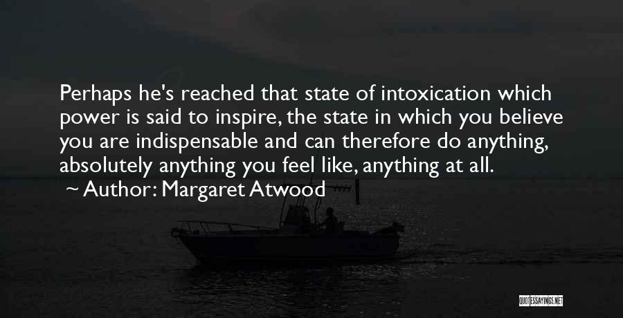 Margaret Atwood Quotes: Perhaps He's Reached That State Of Intoxication Which Power Is Said To Inspire, The State In Which You Believe You