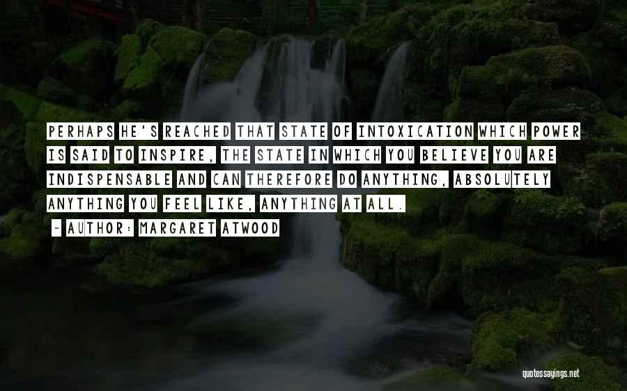 Margaret Atwood Quotes: Perhaps He's Reached That State Of Intoxication Which Power Is Said To Inspire, The State In Which You Believe You