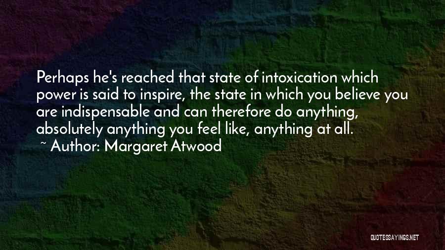 Margaret Atwood Quotes: Perhaps He's Reached That State Of Intoxication Which Power Is Said To Inspire, The State In Which You Believe You