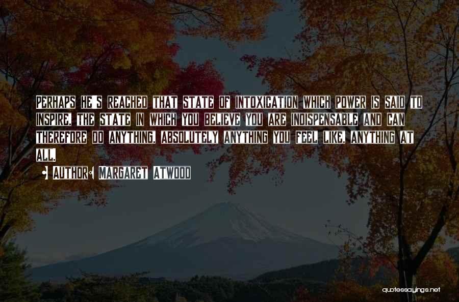 Margaret Atwood Quotes: Perhaps He's Reached That State Of Intoxication Which Power Is Said To Inspire, The State In Which You Believe You