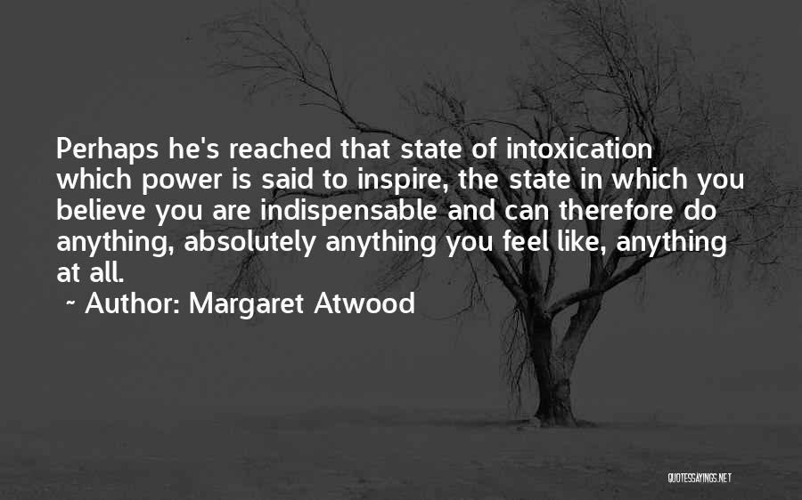 Margaret Atwood Quotes: Perhaps He's Reached That State Of Intoxication Which Power Is Said To Inspire, The State In Which You Believe You