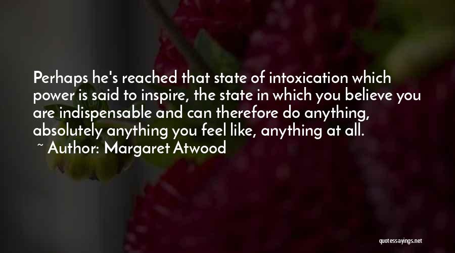 Margaret Atwood Quotes: Perhaps He's Reached That State Of Intoxication Which Power Is Said To Inspire, The State In Which You Believe You