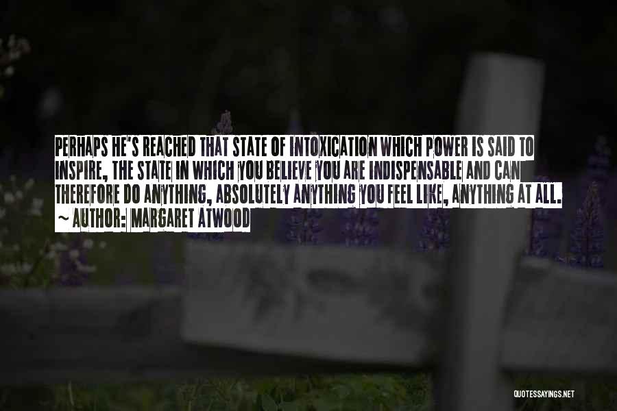 Margaret Atwood Quotes: Perhaps He's Reached That State Of Intoxication Which Power Is Said To Inspire, The State In Which You Believe You