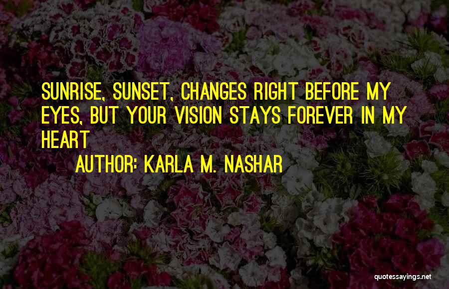 Karla M. Nashar Quotes: Sunrise, Sunset, Changes Right Before My Eyes, But Your Vision Stays Forever In My Heart