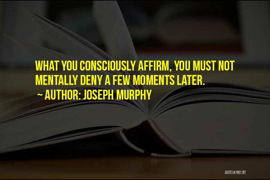 Joseph Murphy Quotes: What You Consciously Affirm, You Must Not Mentally Deny A Few Moments Later.