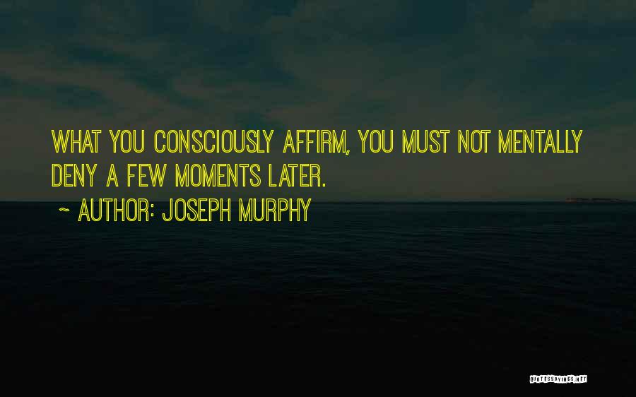 Joseph Murphy Quotes: What You Consciously Affirm, You Must Not Mentally Deny A Few Moments Later.