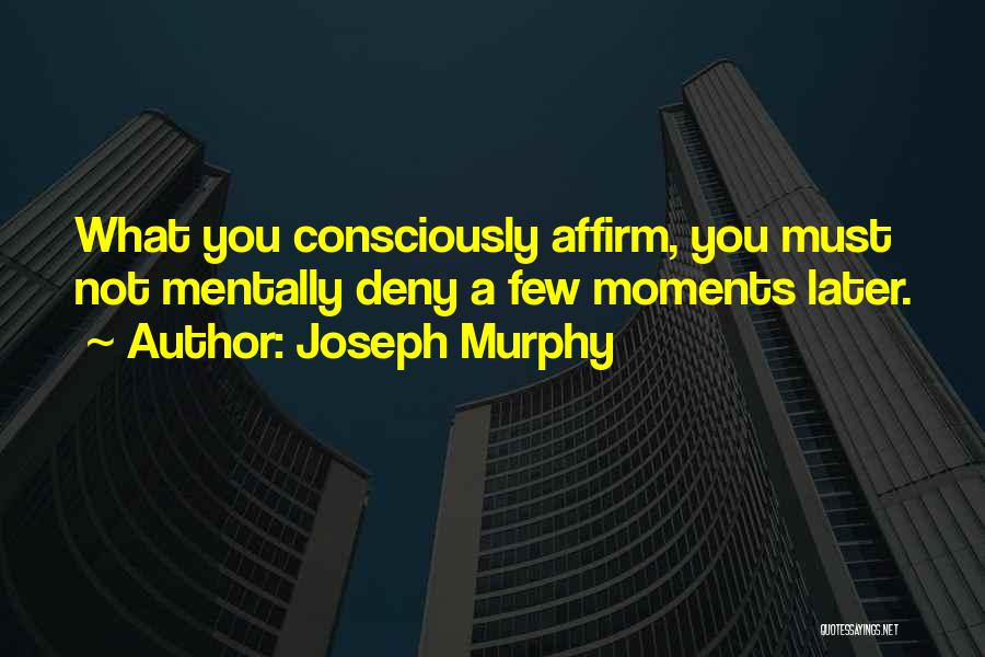 Joseph Murphy Quotes: What You Consciously Affirm, You Must Not Mentally Deny A Few Moments Later.