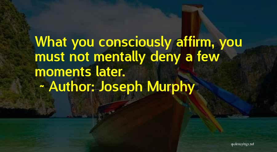 Joseph Murphy Quotes: What You Consciously Affirm, You Must Not Mentally Deny A Few Moments Later.