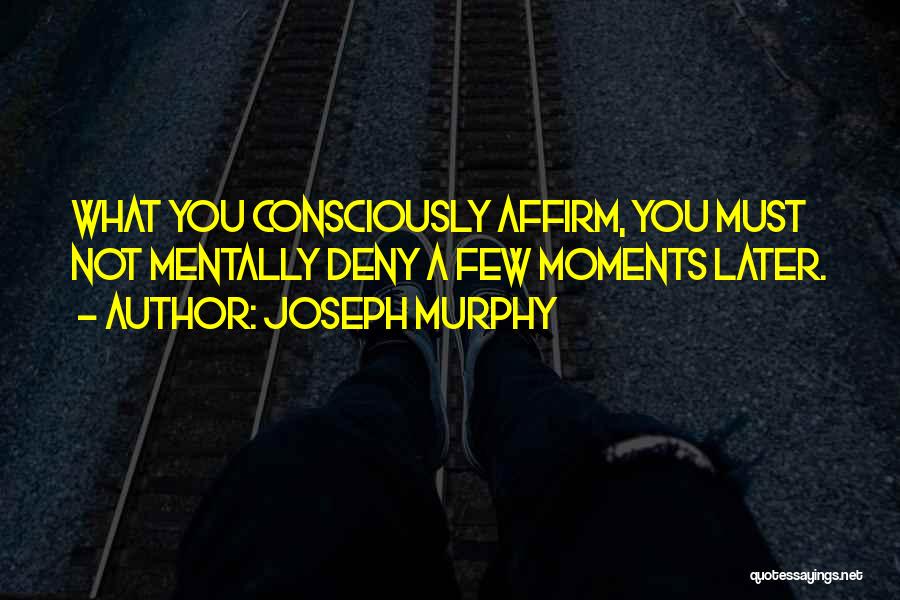 Joseph Murphy Quotes: What You Consciously Affirm, You Must Not Mentally Deny A Few Moments Later.