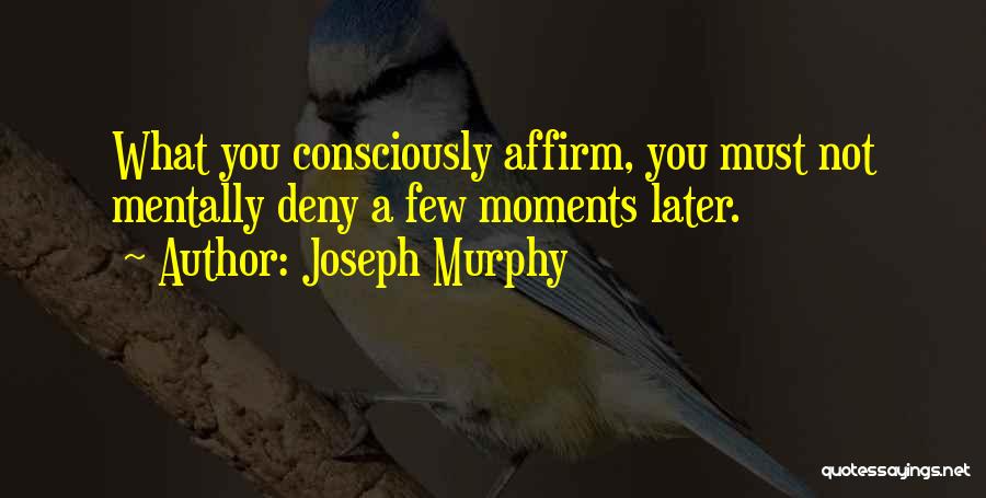 Joseph Murphy Quotes: What You Consciously Affirm, You Must Not Mentally Deny A Few Moments Later.