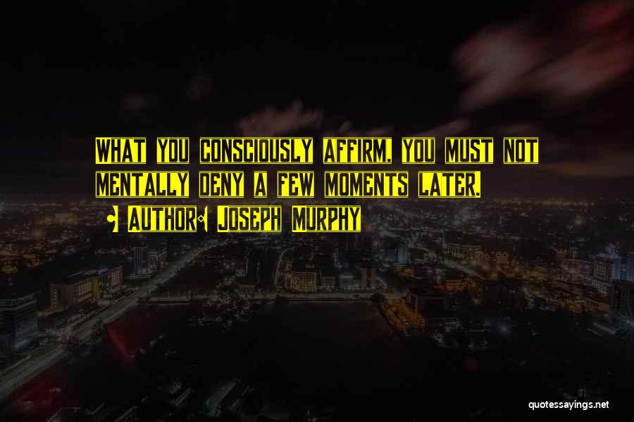 Joseph Murphy Quotes: What You Consciously Affirm, You Must Not Mentally Deny A Few Moments Later.