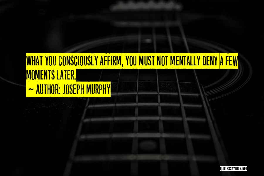 Joseph Murphy Quotes: What You Consciously Affirm, You Must Not Mentally Deny A Few Moments Later.