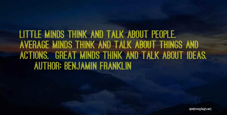 Benjamin Franklin Quotes: Little Minds Think And Talk About People. Average Minds Think And Talk About Things And Actions. Great Minds Think And