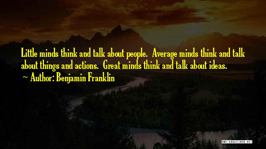 Benjamin Franklin Quotes: Little Minds Think And Talk About People. Average Minds Think And Talk About Things And Actions. Great Minds Think And
