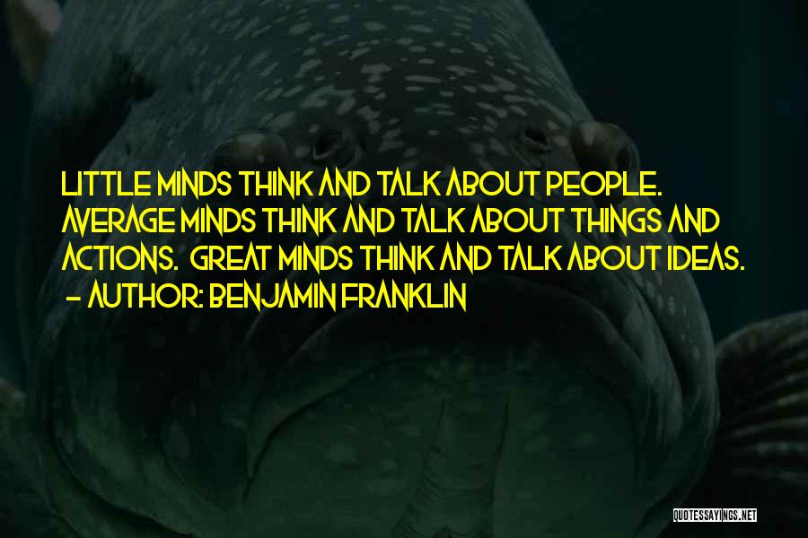 Benjamin Franklin Quotes: Little Minds Think And Talk About People. Average Minds Think And Talk About Things And Actions. Great Minds Think And