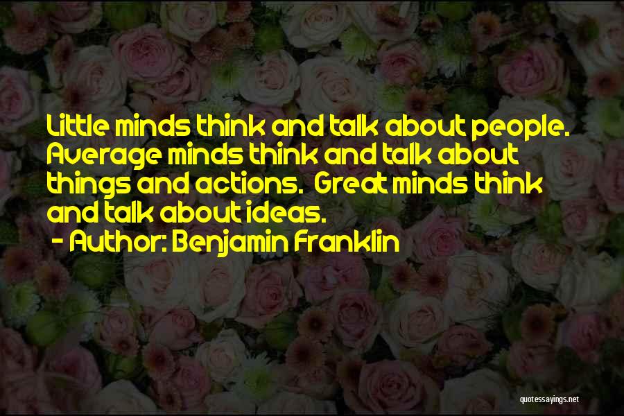 Benjamin Franklin Quotes: Little Minds Think And Talk About People. Average Minds Think And Talk About Things And Actions. Great Minds Think And