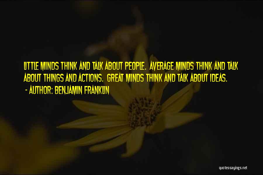 Benjamin Franklin Quotes: Little Minds Think And Talk About People. Average Minds Think And Talk About Things And Actions. Great Minds Think And