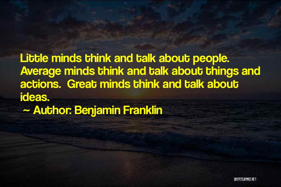 Benjamin Franklin Quotes: Little Minds Think And Talk About People. Average Minds Think And Talk About Things And Actions. Great Minds Think And