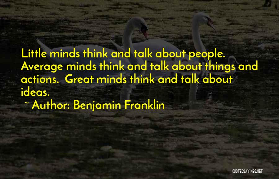 Benjamin Franklin Quotes: Little Minds Think And Talk About People. Average Minds Think And Talk About Things And Actions. Great Minds Think And