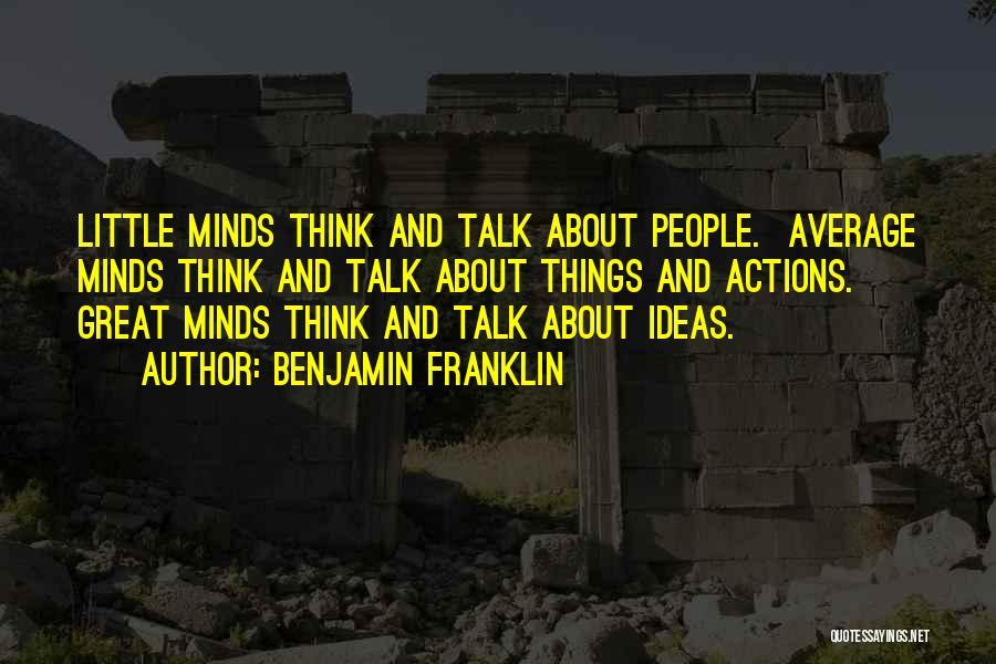 Benjamin Franklin Quotes: Little Minds Think And Talk About People. Average Minds Think And Talk About Things And Actions. Great Minds Think And