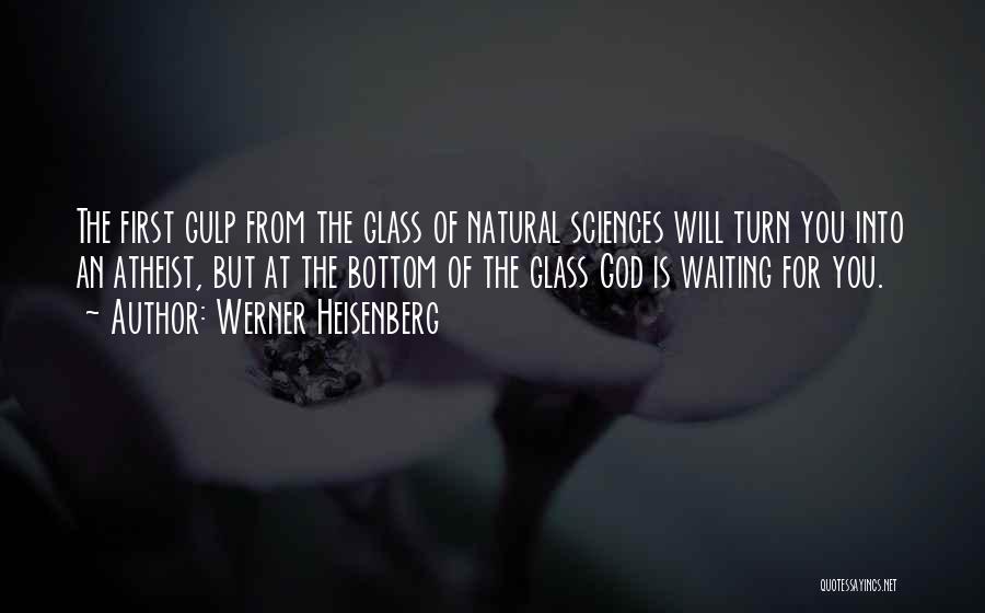 Werner Heisenberg Quotes: The First Gulp From The Glass Of Natural Sciences Will Turn You Into An Atheist, But At The Bottom Of