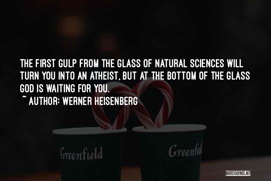 Werner Heisenberg Quotes: The First Gulp From The Glass Of Natural Sciences Will Turn You Into An Atheist, But At The Bottom Of