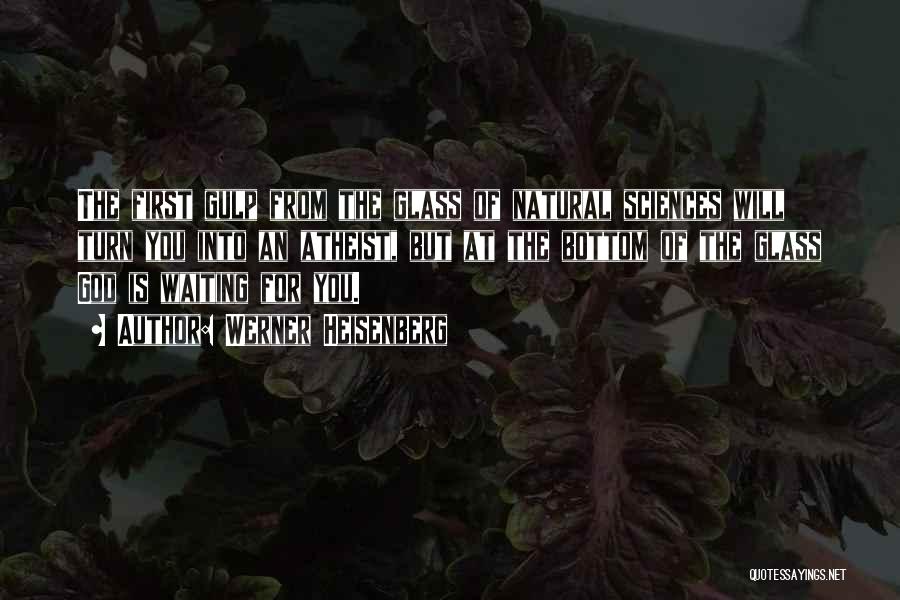 Werner Heisenberg Quotes: The First Gulp From The Glass Of Natural Sciences Will Turn You Into An Atheist, But At The Bottom Of