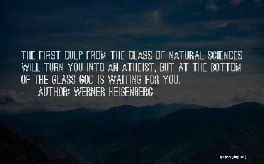 Werner Heisenberg Quotes: The First Gulp From The Glass Of Natural Sciences Will Turn You Into An Atheist, But At The Bottom Of