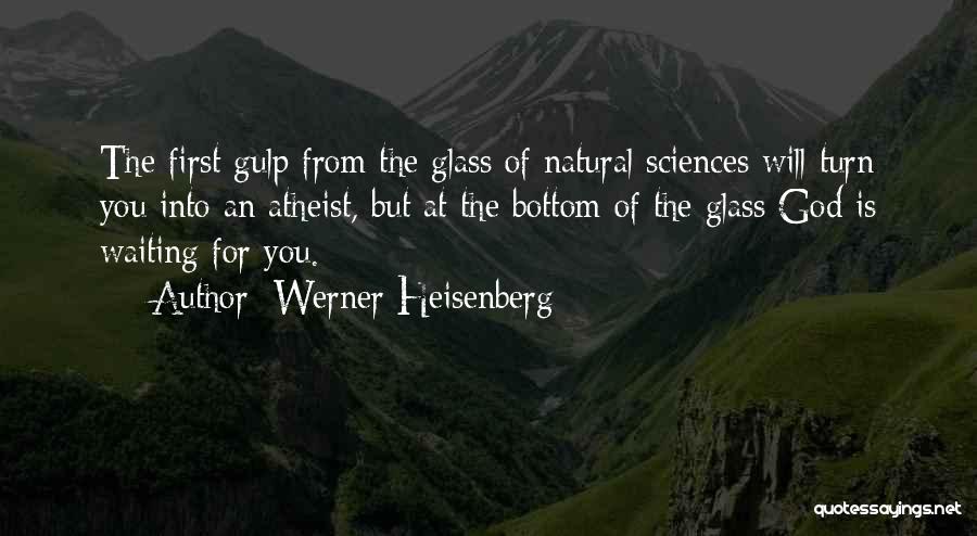 Werner Heisenberg Quotes: The First Gulp From The Glass Of Natural Sciences Will Turn You Into An Atheist, But At The Bottom Of