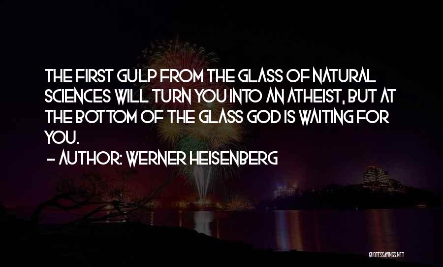 Werner Heisenberg Quotes: The First Gulp From The Glass Of Natural Sciences Will Turn You Into An Atheist, But At The Bottom Of