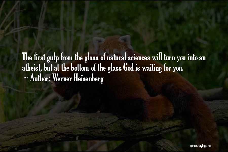 Werner Heisenberg Quotes: The First Gulp From The Glass Of Natural Sciences Will Turn You Into An Atheist, But At The Bottom Of
