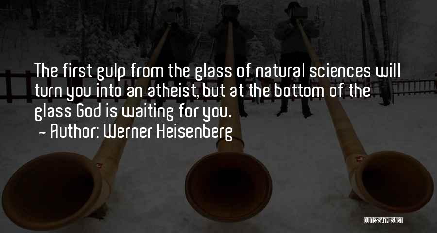 Werner Heisenberg Quotes: The First Gulp From The Glass Of Natural Sciences Will Turn You Into An Atheist, But At The Bottom Of