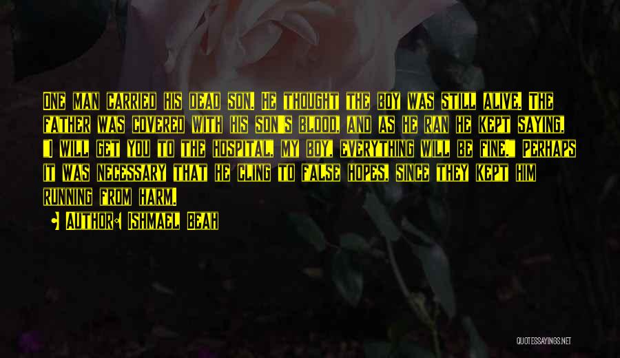 Ishmael Beah Quotes: One Man Carried His Dead Son. He Thought The Boy Was Still Alive. The Father Was Covered With His Son's