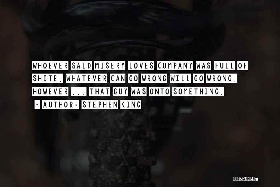 Stephen King Quotes: Whoever Said Misery Loves Company Was Full Of Shite. Whatever Can Go Wrong Will Go Wrong, However ... That Guy