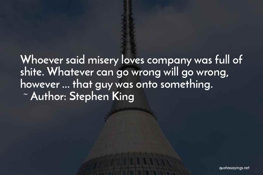 Stephen King Quotes: Whoever Said Misery Loves Company Was Full Of Shite. Whatever Can Go Wrong Will Go Wrong, However ... That Guy