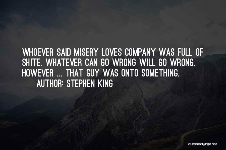 Stephen King Quotes: Whoever Said Misery Loves Company Was Full Of Shite. Whatever Can Go Wrong Will Go Wrong, However ... That Guy