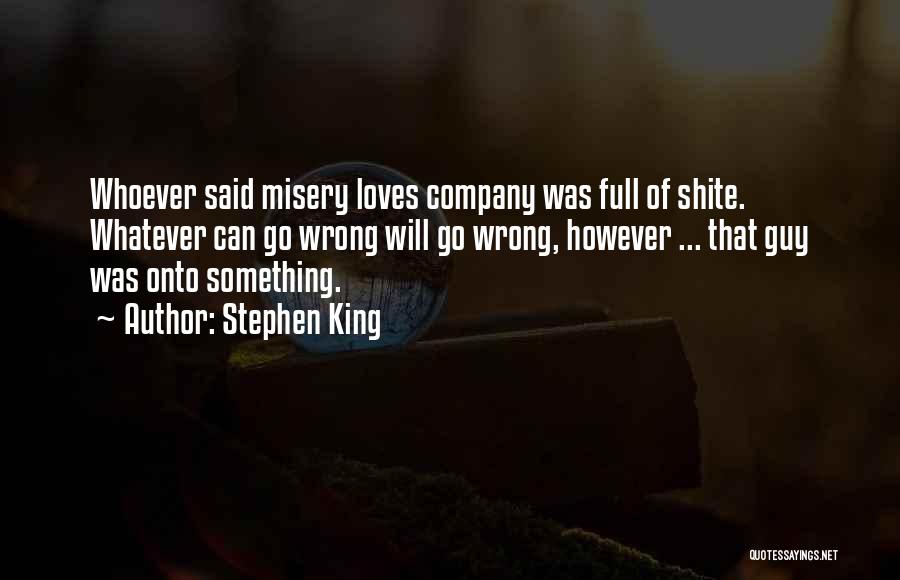 Stephen King Quotes: Whoever Said Misery Loves Company Was Full Of Shite. Whatever Can Go Wrong Will Go Wrong, However ... That Guy