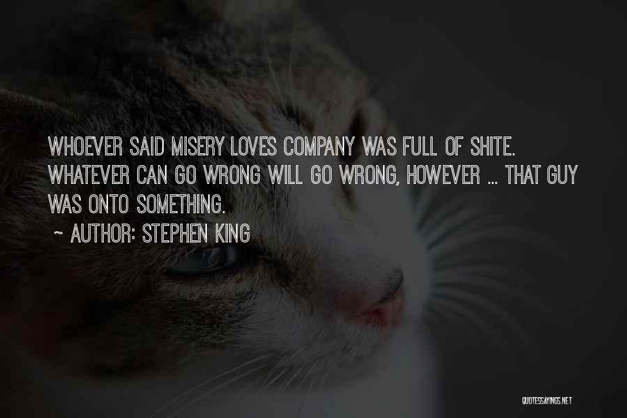Stephen King Quotes: Whoever Said Misery Loves Company Was Full Of Shite. Whatever Can Go Wrong Will Go Wrong, However ... That Guy