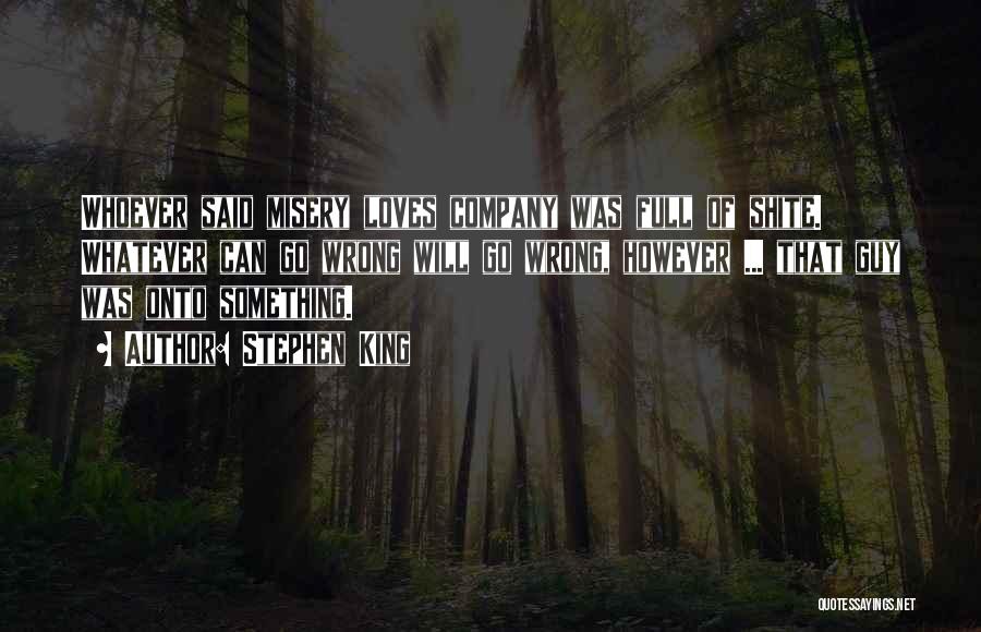 Stephen King Quotes: Whoever Said Misery Loves Company Was Full Of Shite. Whatever Can Go Wrong Will Go Wrong, However ... That Guy