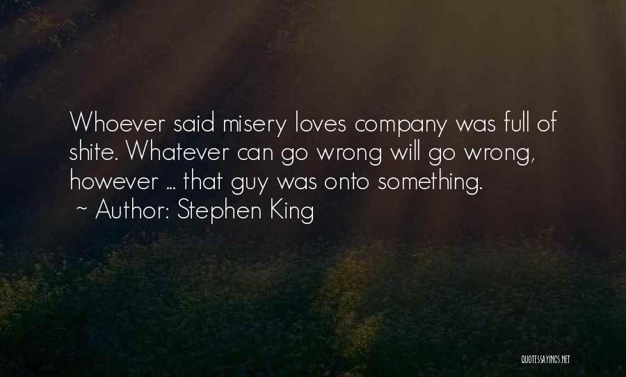 Stephen King Quotes: Whoever Said Misery Loves Company Was Full Of Shite. Whatever Can Go Wrong Will Go Wrong, However ... That Guy