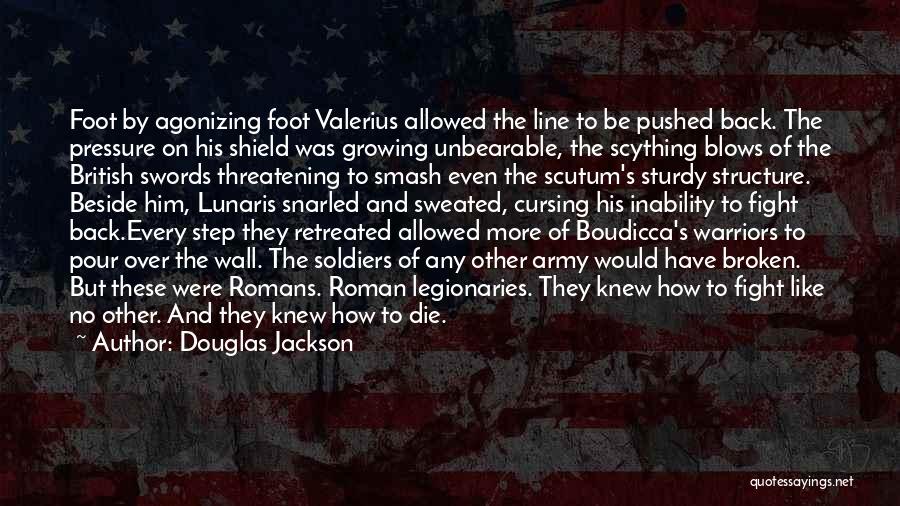 Douglas Jackson Quotes: Foot By Agonizing Foot Valerius Allowed The Line To Be Pushed Back. The Pressure On His Shield Was Growing Unbearable,