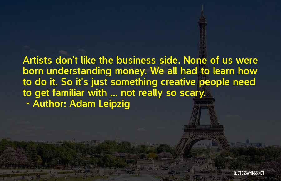 Adam Leipzig Quotes: Artists Don't Like The Business Side. None Of Us Were Born Understanding Money. We All Had To Learn How To