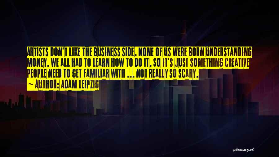 Adam Leipzig Quotes: Artists Don't Like The Business Side. None Of Us Were Born Understanding Money. We All Had To Learn How To