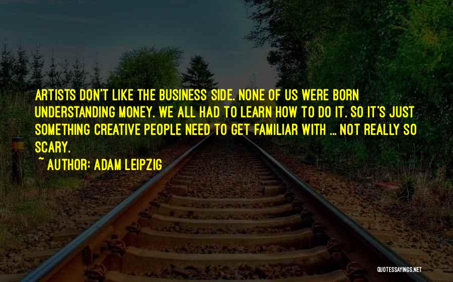 Adam Leipzig Quotes: Artists Don't Like The Business Side. None Of Us Were Born Understanding Money. We All Had To Learn How To