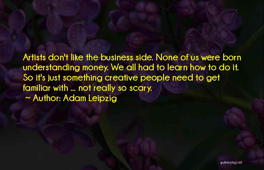 Adam Leipzig Quotes: Artists Don't Like The Business Side. None Of Us Were Born Understanding Money. We All Had To Learn How To