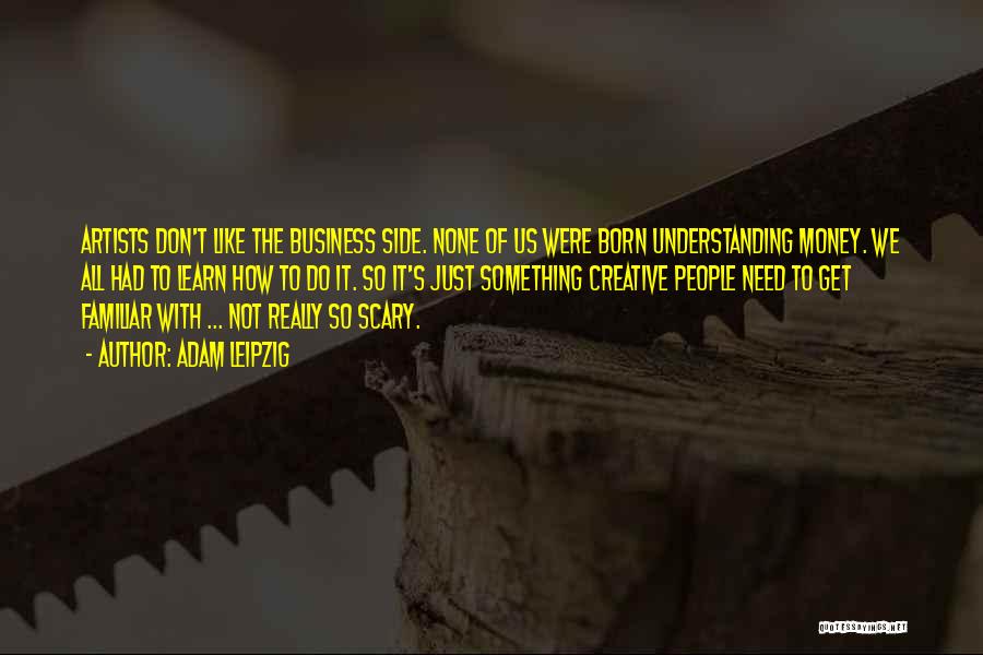 Adam Leipzig Quotes: Artists Don't Like The Business Side. None Of Us Were Born Understanding Money. We All Had To Learn How To