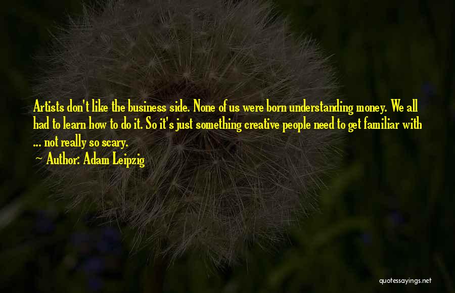 Adam Leipzig Quotes: Artists Don't Like The Business Side. None Of Us Were Born Understanding Money. We All Had To Learn How To