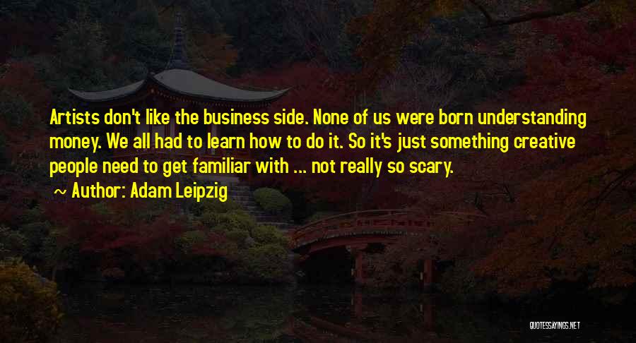 Adam Leipzig Quotes: Artists Don't Like The Business Side. None Of Us Were Born Understanding Money. We All Had To Learn How To