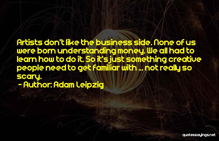 Adam Leipzig Quotes: Artists Don't Like The Business Side. None Of Us Were Born Understanding Money. We All Had To Learn How To